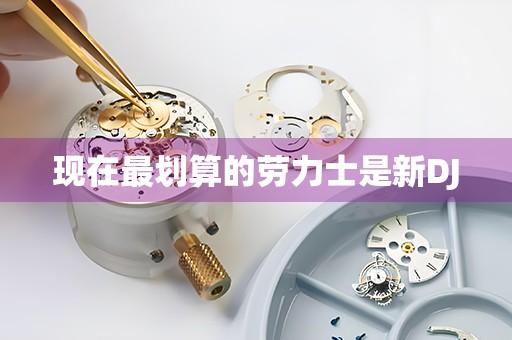 現(xiàn)在最劃算的勞力士是新DJ