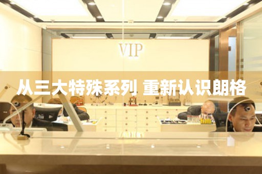 從三大特殊系列 重新認(rèn)識朗格