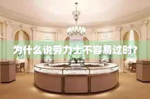 為什么說勞力士不容易過時？