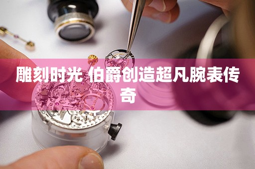 雕刻時光 伯爵創(chuàng)造超凡腕表傳奇