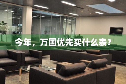 今年，萬國優(yōu)先買什么表？