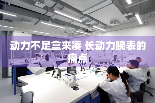 動力不足盒來湊 長動力腕表的痛點(diǎn)