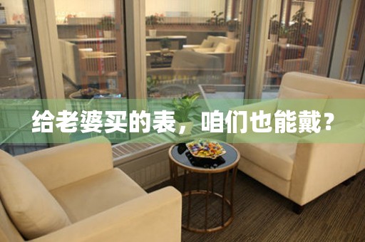 給老婆買的表，咱們也能戴？