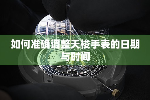 如何準(zhǔn)確調(diào)整天梭手表的日期與時(shí)間