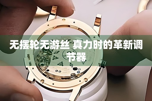 無擺輪無游絲 真力時(shí)的革新調(diào)節(jié)器
