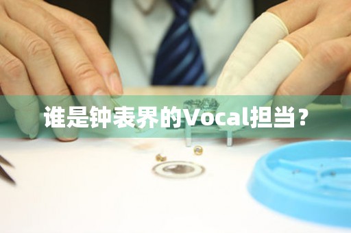 誰(shuí)是鐘表界的Vocal擔(dān)當(dāng)？