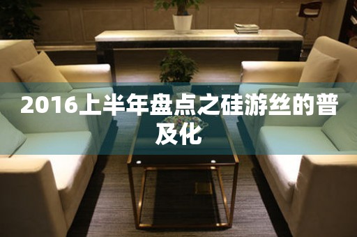2016上半年盤點之硅游絲的普及化