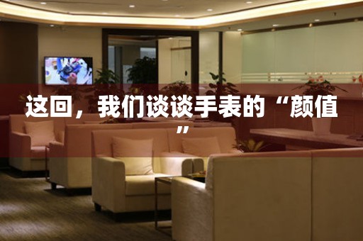 這回，我們談談手表的“顏值”