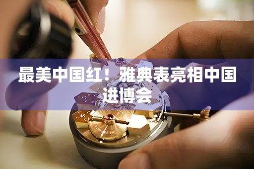 最美中國紅！雅典表亮相中國進博會