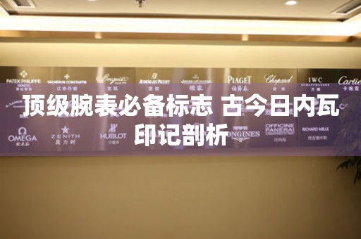 頂級(jí)腕表必備標(biāo)志 古今日內(nèi)瓦印記剖析