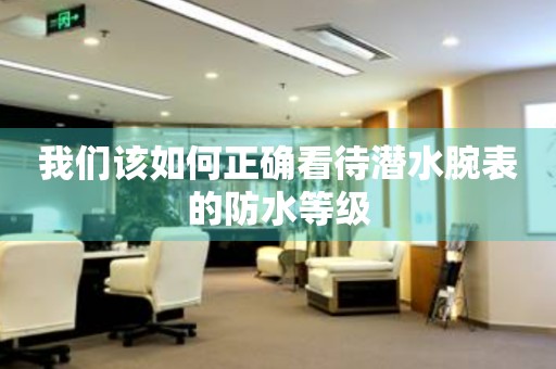 我們該如何正確看待潛水腕表的防水等級
