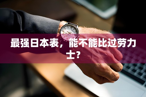 最強(qiáng)日本表，能不能比過(guò)勞力士？