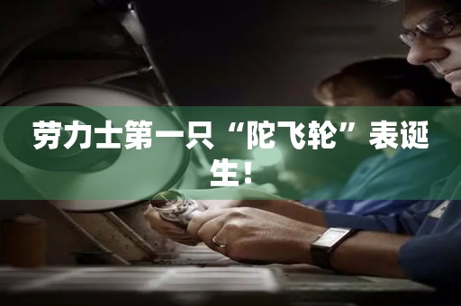 勞力士第一只“陀飛輪”表誕生！