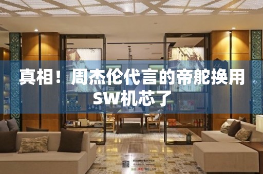 真相！周杰倫代言的帝舵換用SW機(jī)芯了