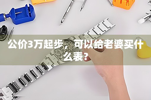 公價(jià)3萬起步，可以給老婆買什么表？