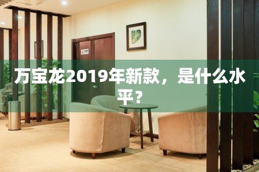 萬(wàn)寶龍2019年新款，是什么水平？