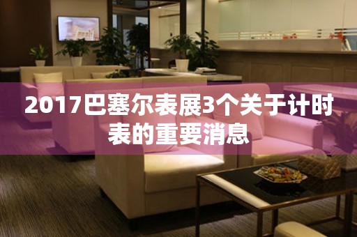 2017巴塞爾表展3個關(guān)于計(jì)時表的重要消息