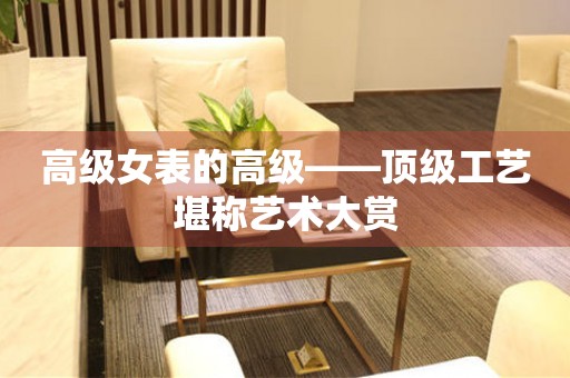 高級女表的高級——頂級工藝堪稱藝術大賞