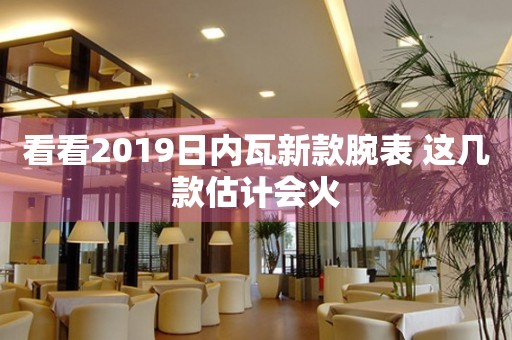 看看2019日內瓦新款腕表 這幾款估計會火