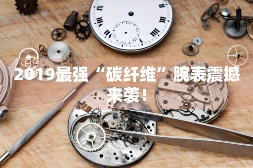 2019最強“碳纖維”腕表震撼來襲！