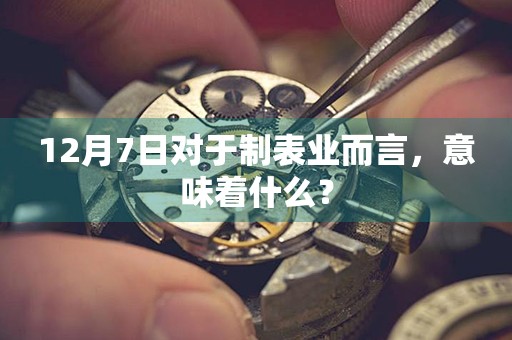 12月7日對于制表業(yè)而言，意味著什么？