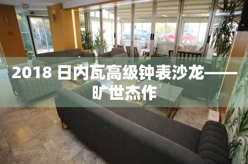 2018 日內(nèi)瓦高級鐘表沙龍——曠世杰作
