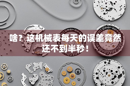 啥？這機械表每天的誤差竟然還不到半秒！