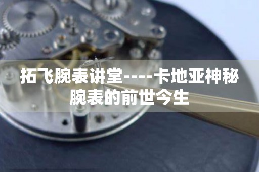 拓飛腕表講堂----卡地亞神秘腕表的前世今生
