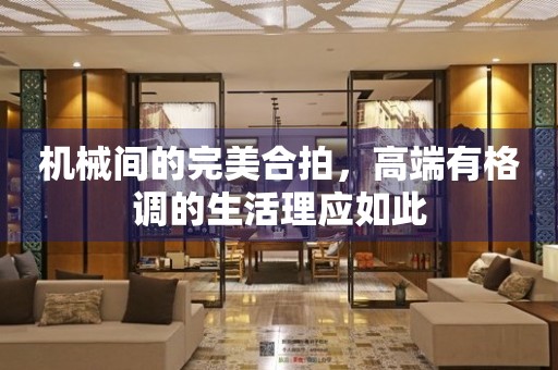 機(jī)械間的完美合拍，高端有格調(diào)的生活理應(yīng)如此