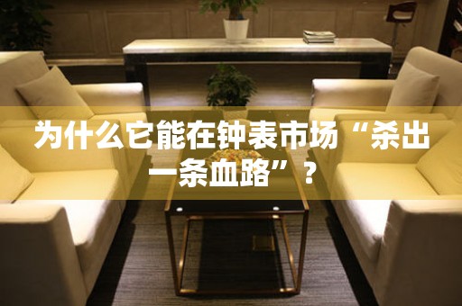 為什么它能在鐘表市場“殺出一條血路”？