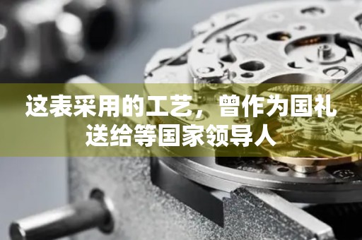 這表采用的工藝，曾作為國(guó)禮送給等國(guó)家領(lǐng)導(dǎo)人