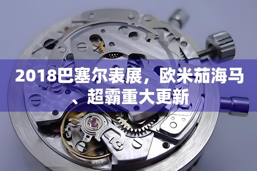 2018巴塞爾表展，歐米茄海馬、超霸重大更新