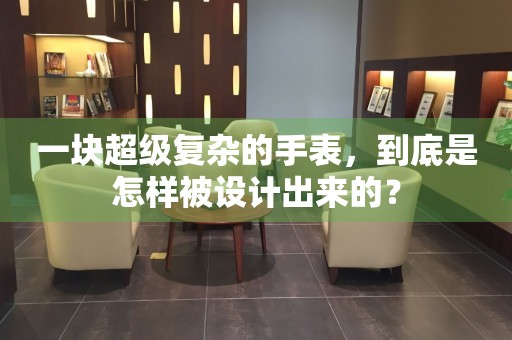 一塊超級復(fù)雜的手表，到底是怎樣被設(shè)計出來的？