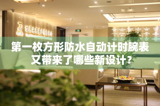 第一枚方形防水自動計(jì)時腕表 又帶來了哪些新設(shè)計(jì)？