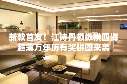新款首發(fā)！江詩丹頓縱橫四海超薄萬年歷有獎拼圖來襲