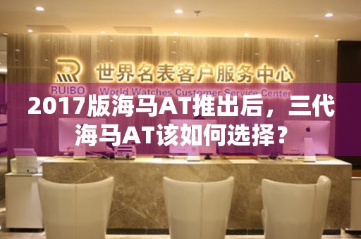 2017版海馬AT推出后，三代海馬AT該如何選擇？
