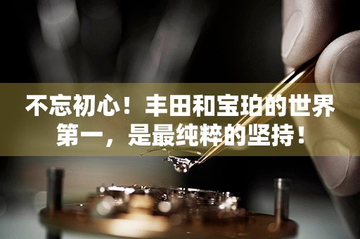 不忘初心！豐田和寶珀的世界第一，是最純粹的堅持！