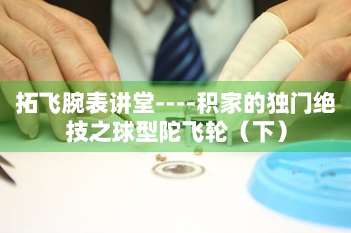 拓飛腕表講堂----積家的獨門絕技之球型陀飛輪（下）