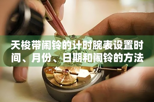天梭帶鬧鈴的計(jì)時(shí)腕表設(shè)置時(shí)間、月份、日期和鬧鈴的方法