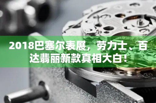 2018巴塞爾表展，勞力士、百達翡麗新款真相大白！
