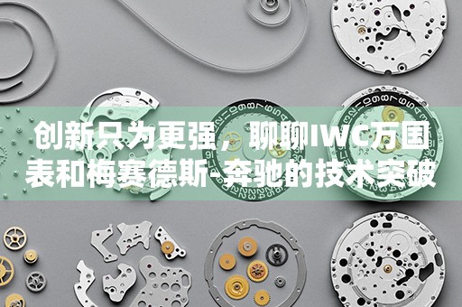 創(chuàng)新只為更強，聊聊IWC萬國表和梅賽德斯-奔馳的技術(shù)突破