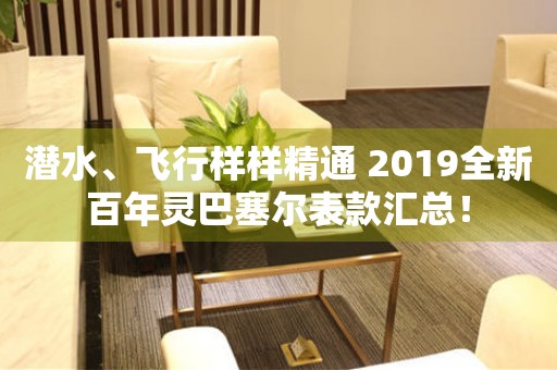 潛水、飛行樣樣精通 2019全新百年靈巴塞爾表款匯總！