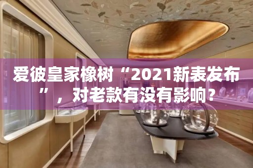 愛彼皇家橡樹“2021新表發(fā)布”，對老款有沒有影響？