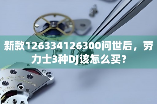 新款126334126300問(wèn)世后，勞力士3種DJ該怎么買(mǎi)？