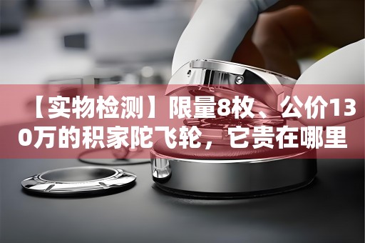 【實(shí)物檢測(cè)】限量8枚、公價(jià)130萬(wàn)的積家陀飛輪，它貴在哪里？