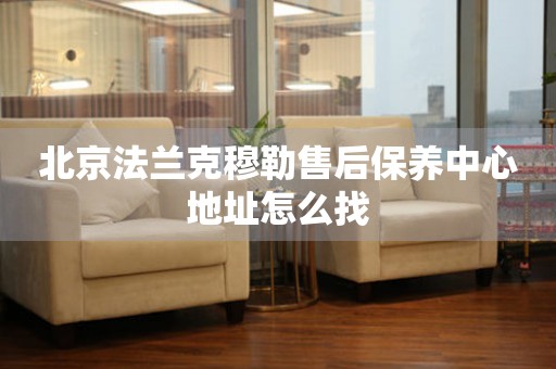 北京法蘭克穆勒售后保養(yǎng)中心地址怎么找
