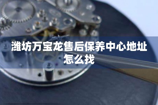 濰坊萬寶龍售后保養(yǎng)中心地址怎么找
