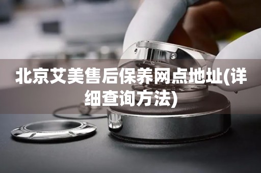北京艾美售后保養(yǎng)網(wǎng)點(diǎn)地址(詳細(xì)查詢方法)
