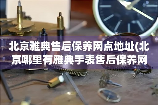 北京雅典售后保養(yǎng)網(wǎng)點(diǎn)地址(北京哪里有雅典手表售后保養(yǎng)網(wǎng)點(diǎn))