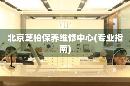北京芝柏保養(yǎng)維修中心(專業(yè)指南)
